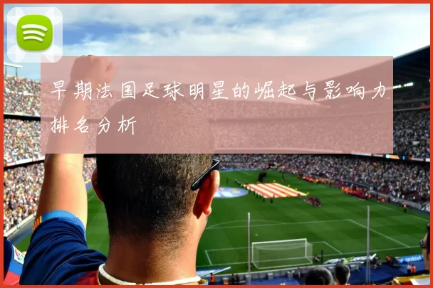 早期法国足球明星的崛起与影响力排名分析