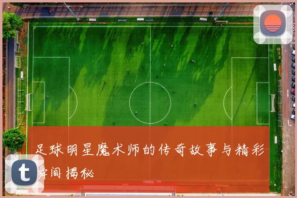 足球明星魔术师的传奇故事与精彩瞬间揭秘