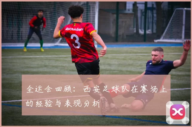全运会回顾：西安足球队在赛场上的经验与表现分析
