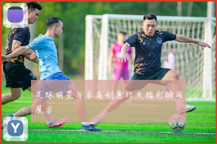 足球明星与乐高创意对决精彩瞬间展示
