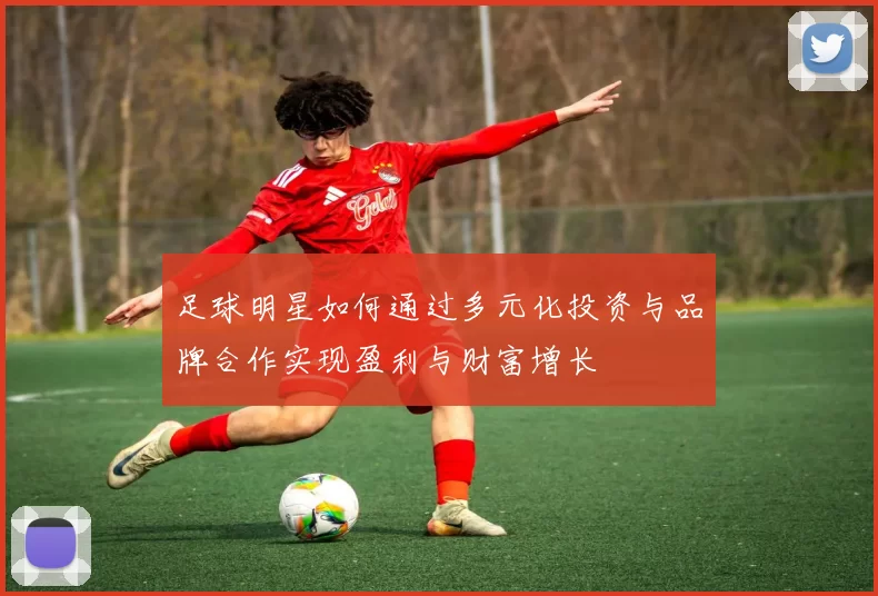 足球明星如何通过多元化投资与品牌合作实现盈利与财富增长