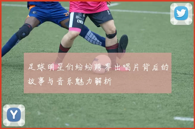 足球明星们纷纷跨界出唱片背后的故事与音乐魅力解析