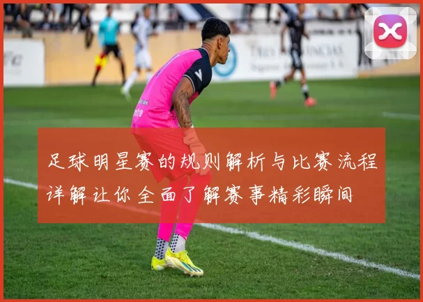 足球明星赛的规则解析与比赛流程详解让你全面了解赛事精彩瞬间