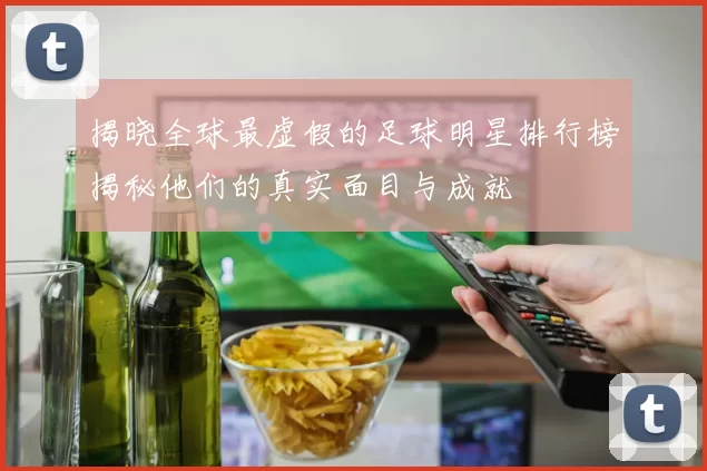 揭晓全球最虚假的足球明星排行榜揭秘他们的真实面目与成就