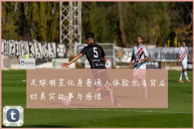 足球明星化身普通人体验生活背后的真实故事与感悟