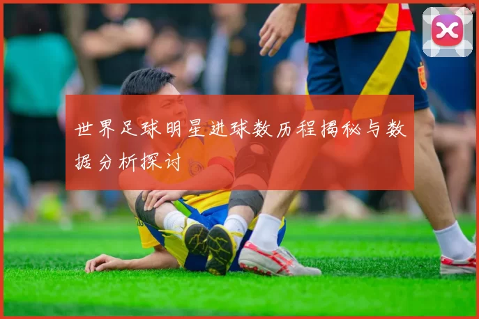 世界足球明星进球数历程揭秘与数据分析探讨