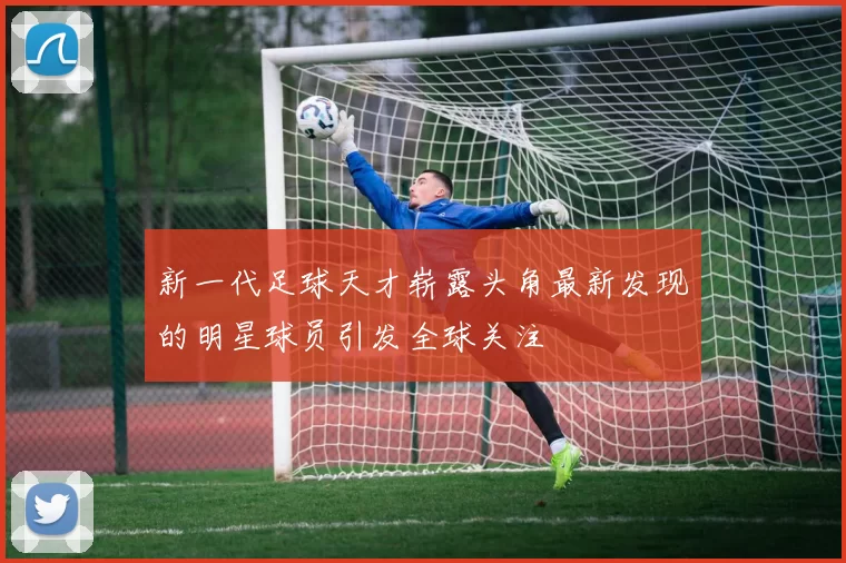 新一代足球天才崭露头角最新发现的明星球员引发全球关注