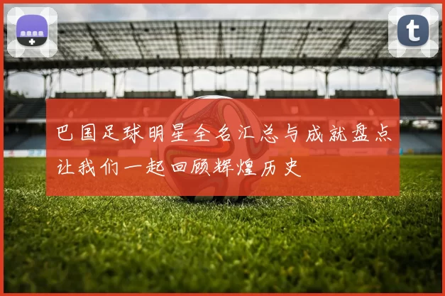 巴国足球明星全名汇总与成就盘点让我们一起回顾辉煌历史