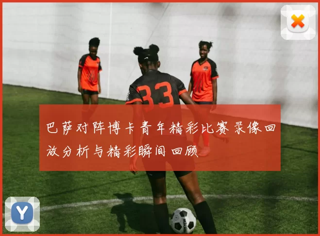 巴萨对阵博卡青年精彩比赛录像回放分析与精彩瞬间回顾