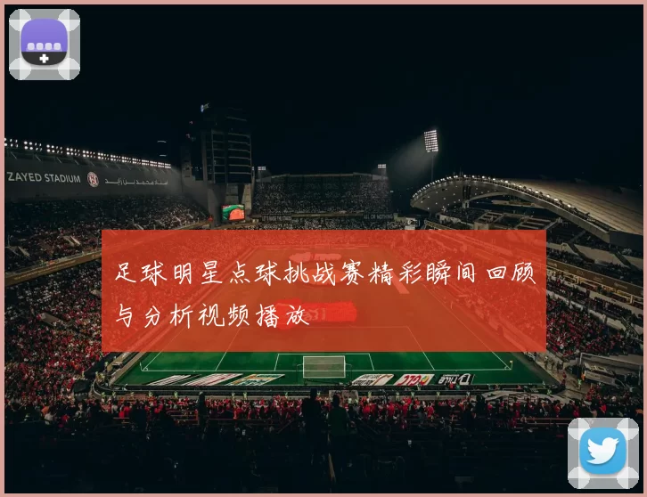 足球明星点球挑战赛精彩瞬间回顾与分析视频播放