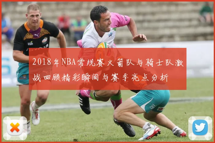 2018年NBA常规赛火箭队与骑士队激战回顾精彩瞬间与赛季亮点分析