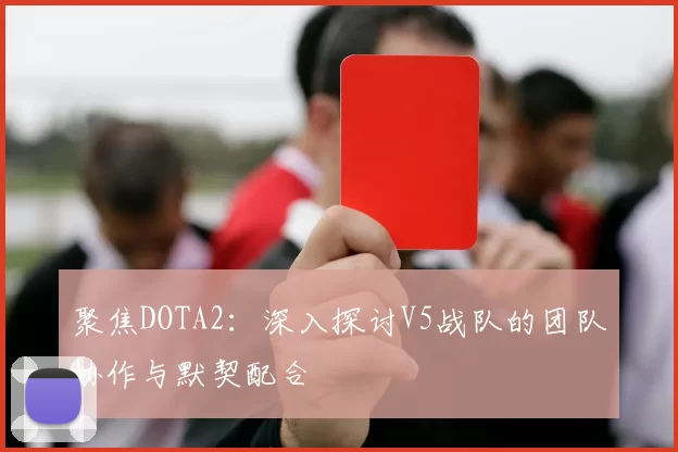 聚焦DOTA2：深入探讨V5战队的团队协作与默契配合