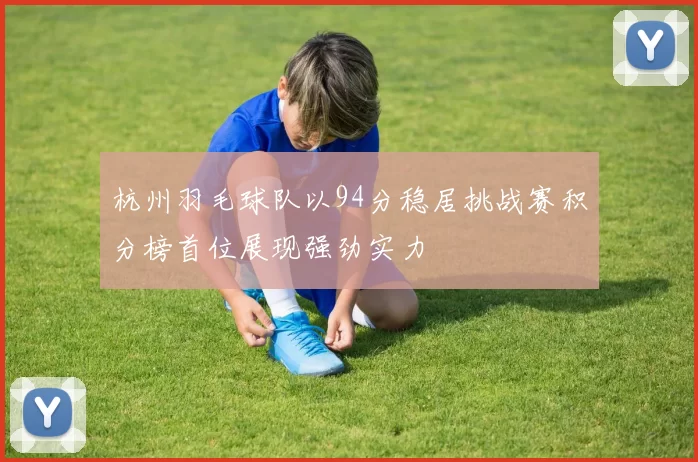 杭州羽毛球队以94分稳居挑战赛积分榜首位展现强劲实力