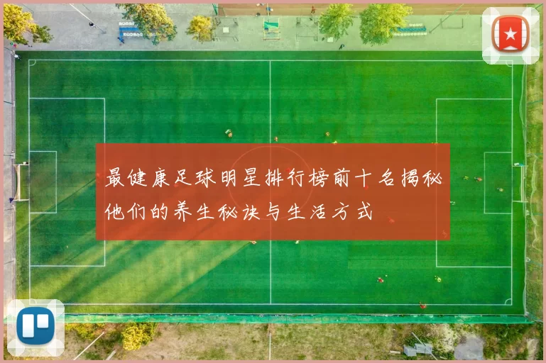 最健康足球明星排行榜前十名揭秘他们的养生秘诀与生活方式