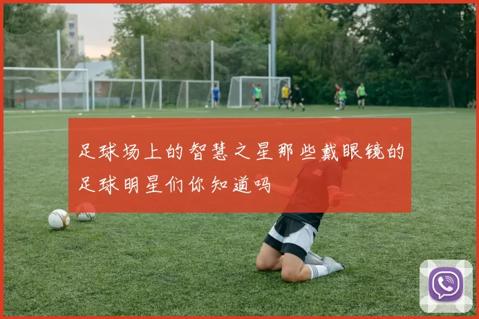 足球场上的智慧之星那些戴眼镜的足球明星们你知道吗