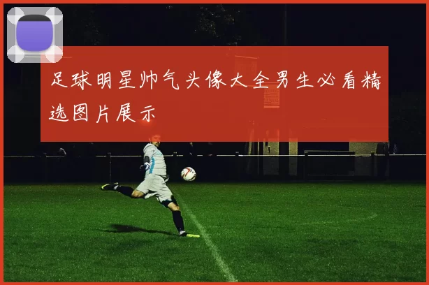 足球明星帅气头像大全男生必看精选图片展示