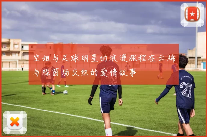 空姐与足球明星的浪漫旅程在云端与绿茵场交织的爱情故事