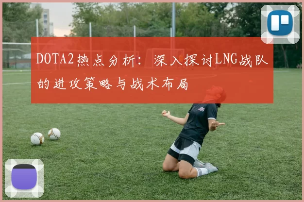 DOTA2热点分析：深入探讨LNG战队的进攻策略与战术布局