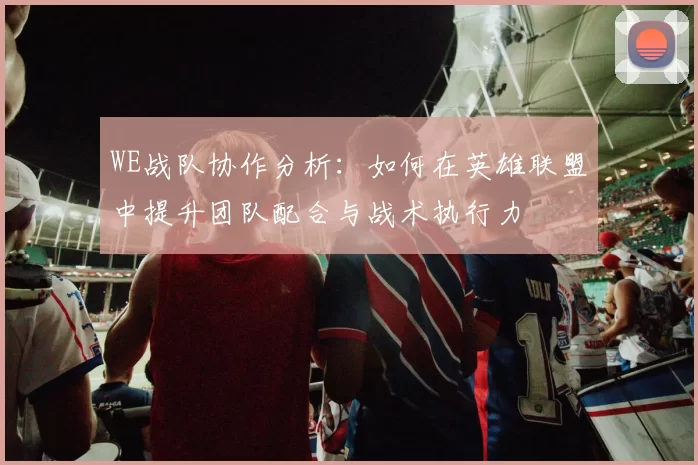 WE战队协作分析：如何在英雄联盟中提升团队配合与战术执行力