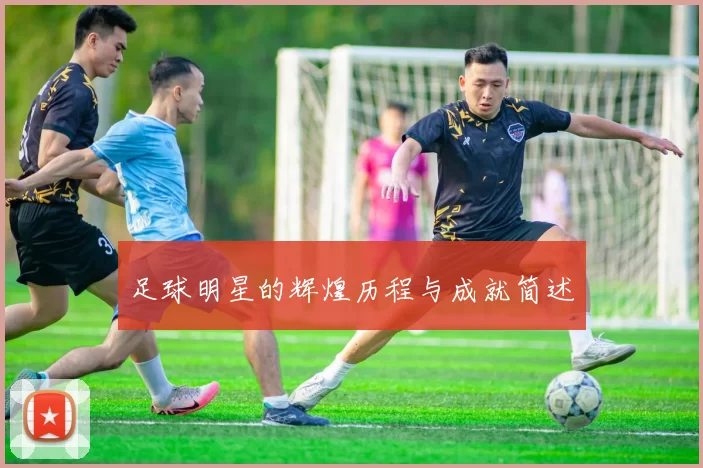 足球明星的辉煌历程与成就简述