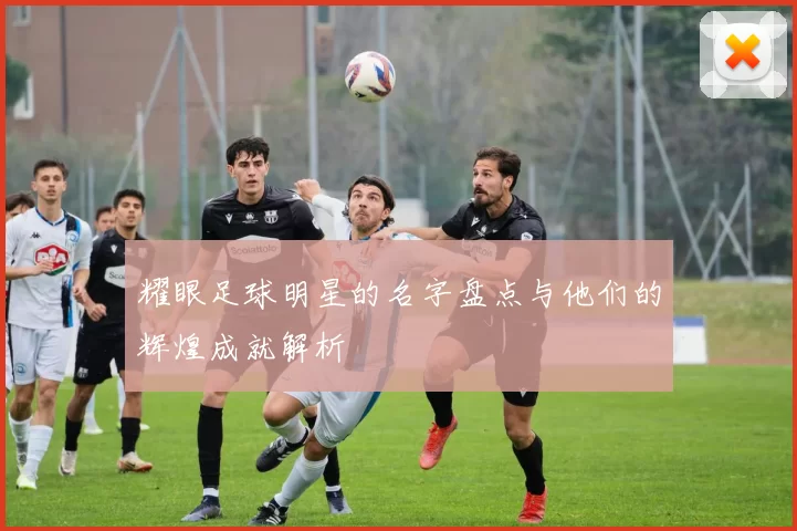 耀眼足球明星的名字盘点与他们的辉煌成就解析