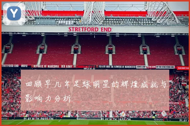 回顾早几年足球明星的辉煌成就与影响力分析