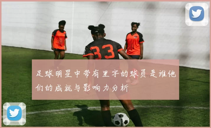 足球明星中带有里字的球员是谁他们的成就与影响力分析