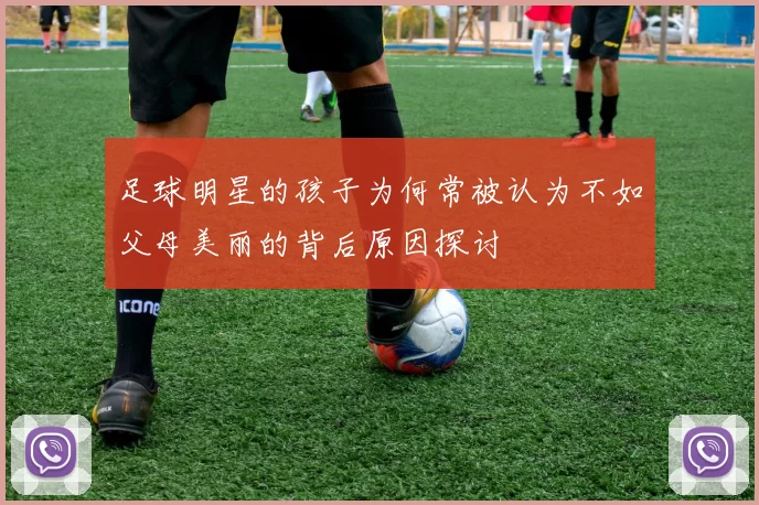 足球明星的孩子为何常被认为不如父母美丽的背后原因探讨