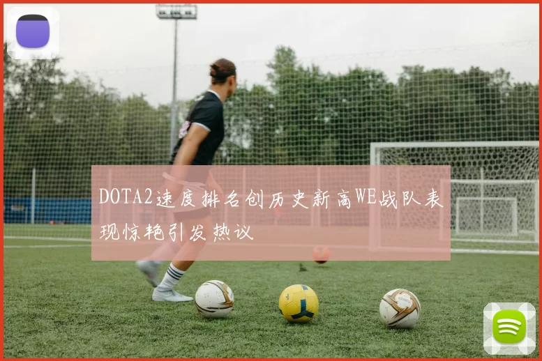 DOTA2速度排名创历史新高WE战队表现惊艳引发热议