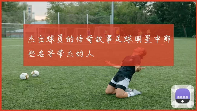 杰出球员的传奇故事足球明星中那些名字带杰的人