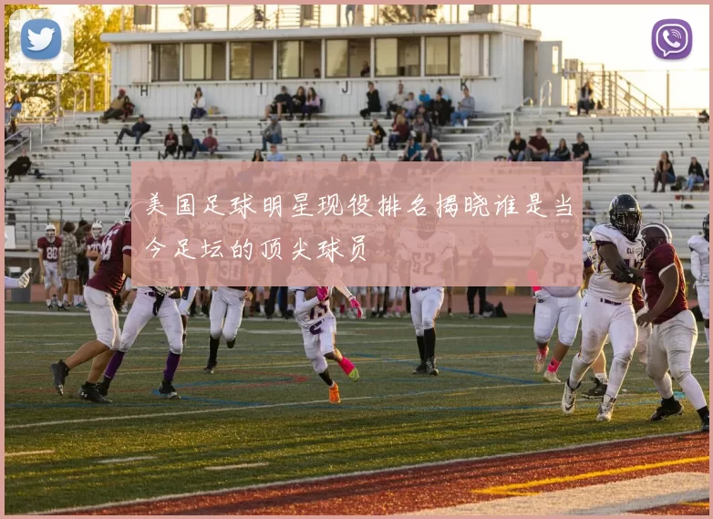 美国足球明星现役排名揭晓谁是当今足坛的顶尖球员
