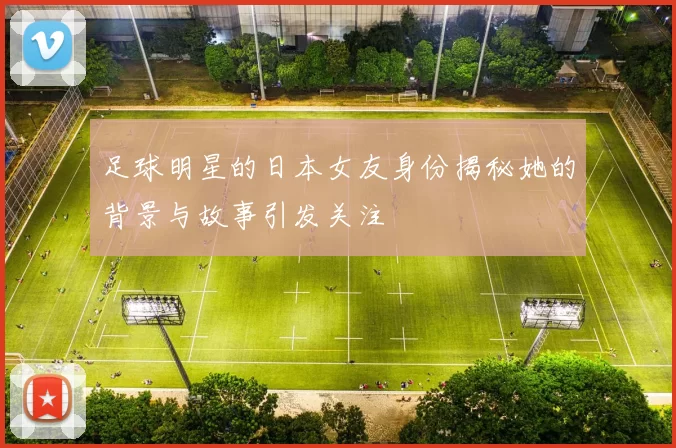 足球明星的日本女友身份揭秘她的背景与故事引发关注