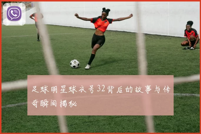 足球明星球衣号32背后的故事与传奇瞬间揭秘