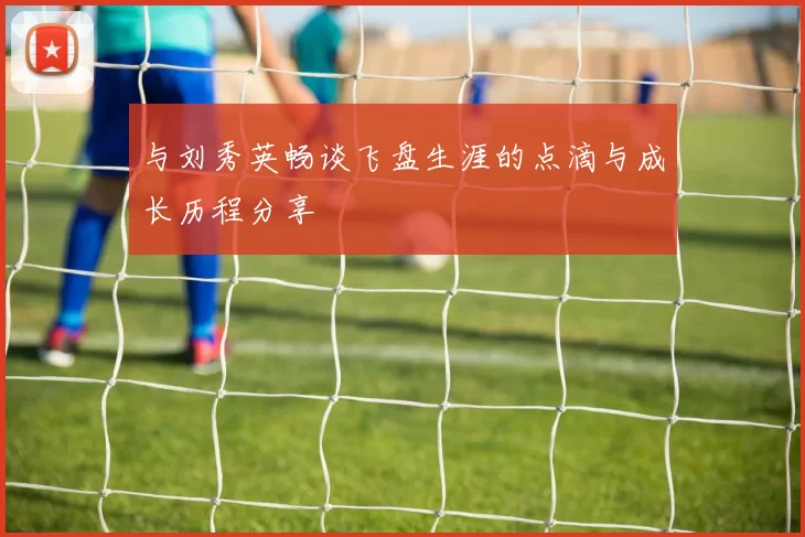 与刘秀英畅谈飞盘生涯的点滴与成长历程分享