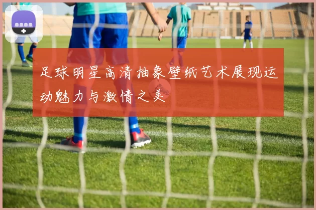 足球明星高清抽象壁纸艺术展现运动魅力与激情之美