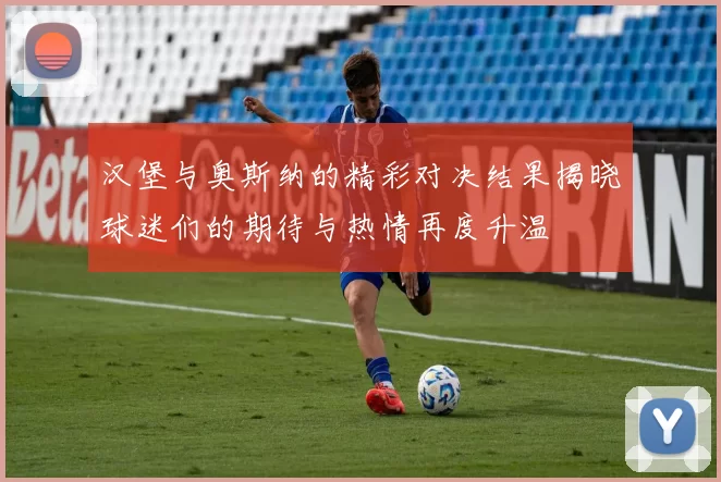 汉堡与奥斯纳的精彩对决结果揭晓球迷们的期待与热情再度升温