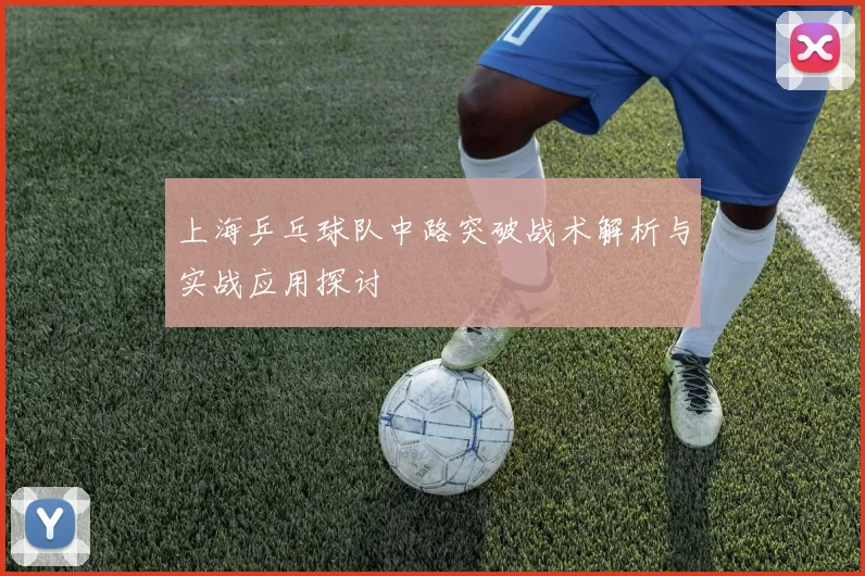 上海乒乓球队中路突破战术解析与实战应用探讨