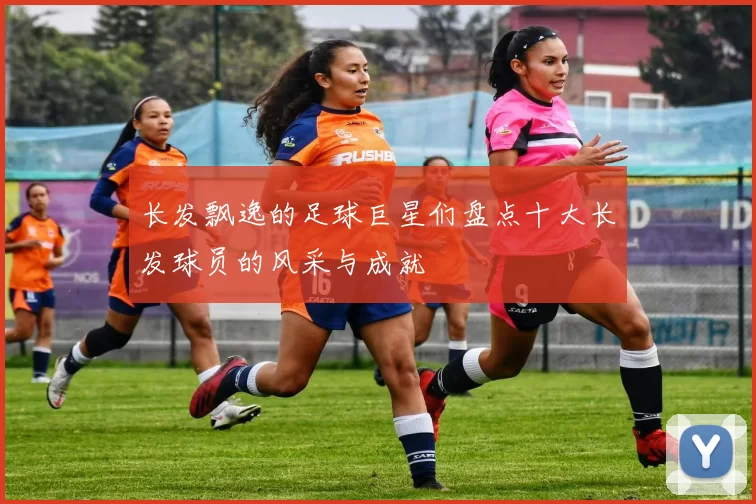 长发飘逸的足球巨星们盘点十大长发球员的风采与成就