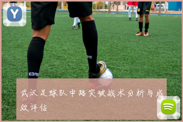 武汉足球队中路突破战术分析与成效评估