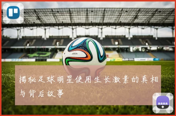 揭秘足球明星使用生长激素的真相与背后故事
