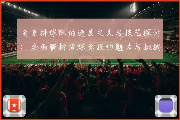 南京排球队的速度之美与技艺探讨：全面解析排球竞技的魅力与挑战