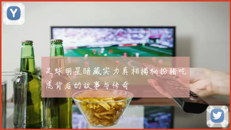 足球明星暗藏实力真相揭秘扮猪吃虎背后的故事与传奇