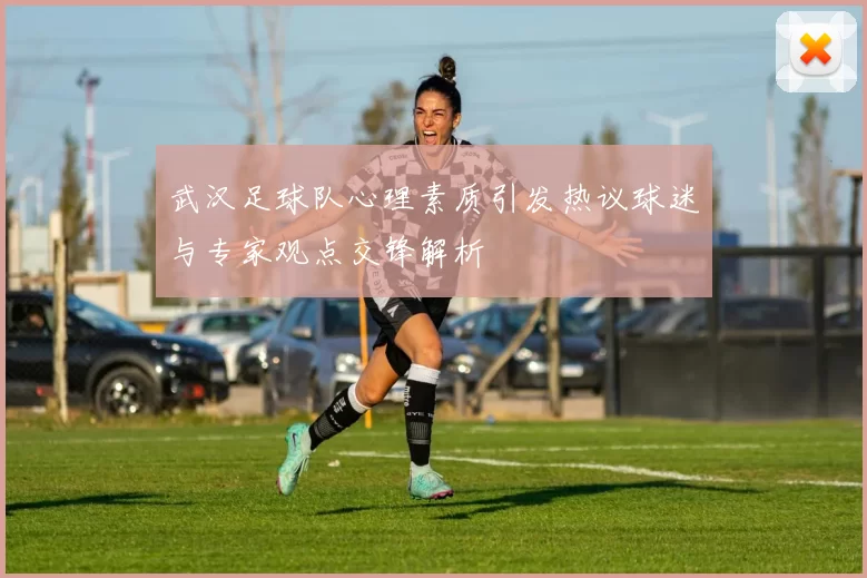 武汉足球队心理素质引发热议球迷与专家观点交锋解析