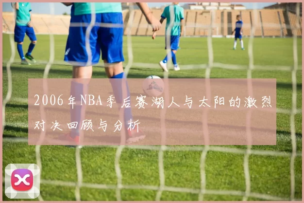 2006年NBA季后赛湖人与太阳的激烈对决回顾与分析