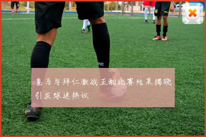 皇马与拜仁激战正酣比赛结果揭晓引发球迷热议