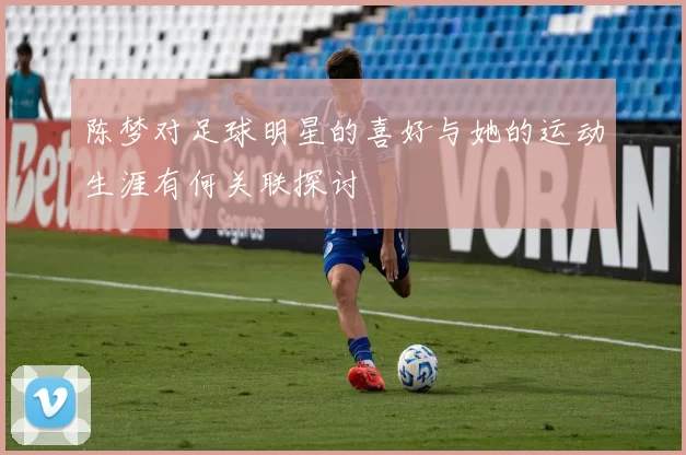 陈梦对足球明星的喜好与她的运动生涯有何关联探讨