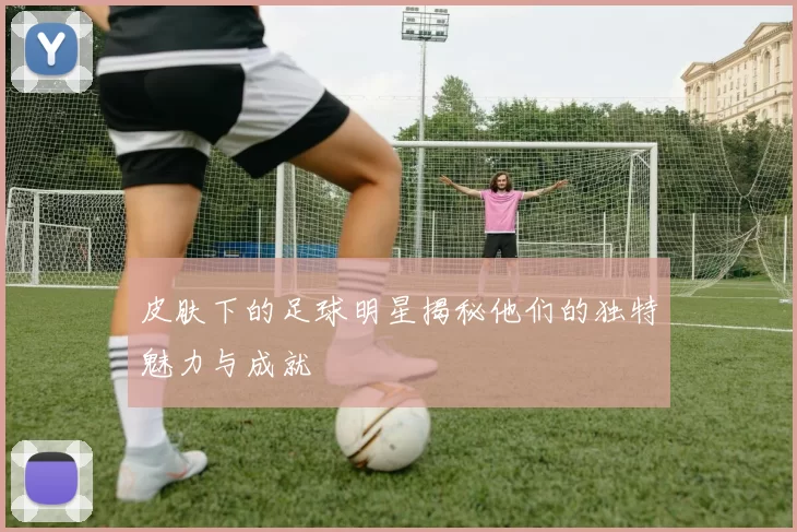 皮肤下的足球明星揭秘他们的独特魅力与成就