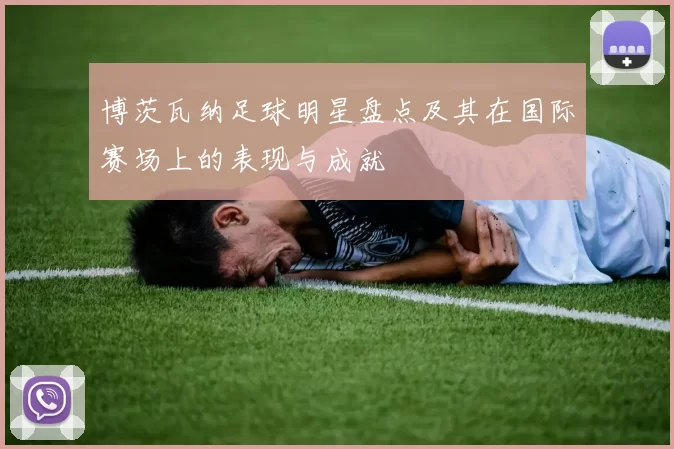 博茨瓦纳足球明星盘点及其在国际赛场上的表现与成就