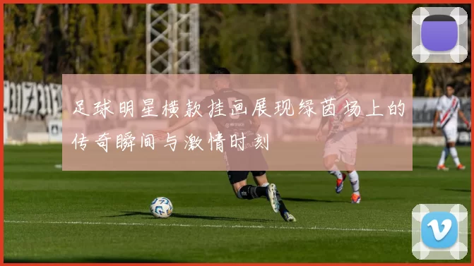 足球明星横款挂画展现绿茵场上的传奇瞬间与激情时刻