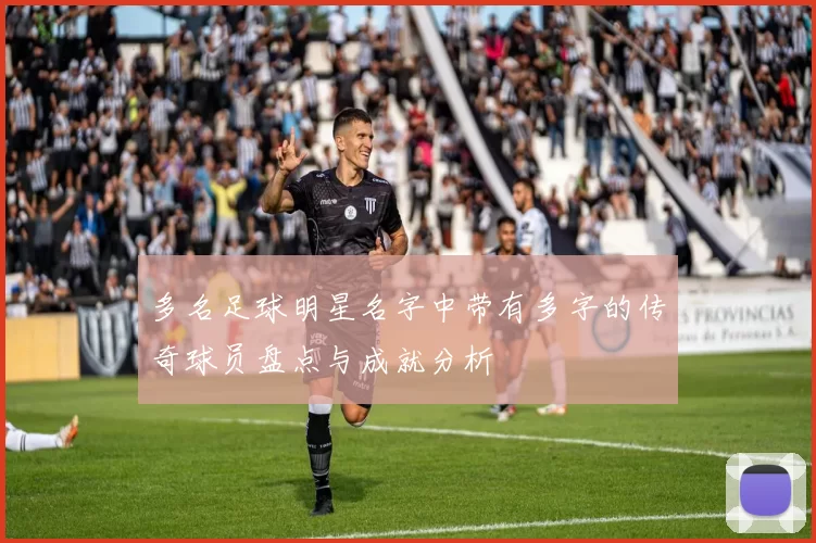 多名足球明星名字中带有多字的传奇球员盘点与成就分析